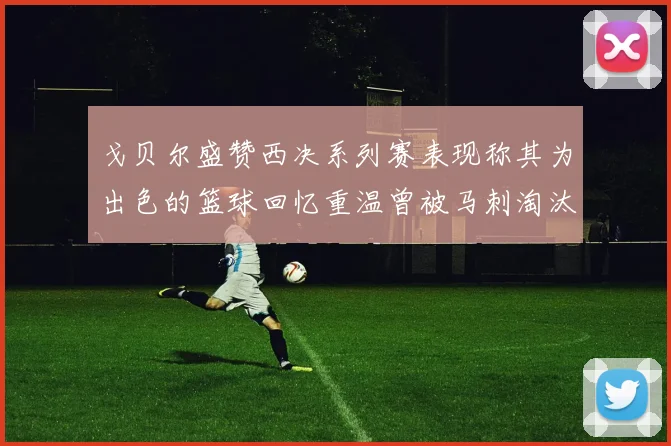 戈贝尔盛赞西决系列赛表现称其为出色的篮球回忆重温曾被马刺淘汰的经历