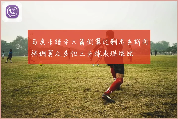 乌度卡暗示火箭侧翼过剩尼克斯同样侧翼众多但三分球表现堪忧