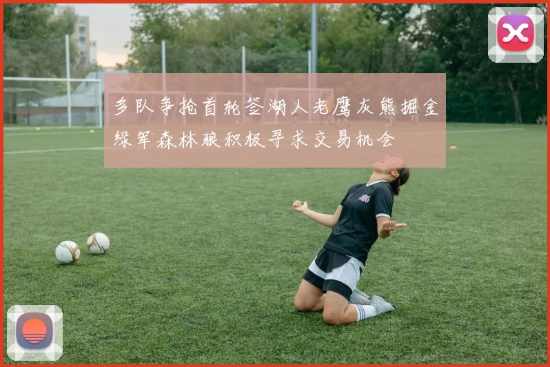 多队争抢首轮签湖人老鹰灰熊掘金绿军森林狼积极寻求交易机会