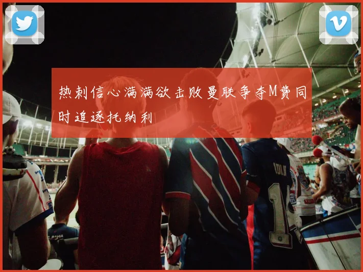 热刺信心满满欲击败曼联争夺M费同时追逐托纳利