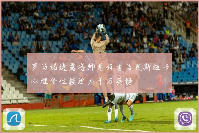 罗马诺透露塔帅看好吉马良斯纽卡心理价位接近九千万英镑