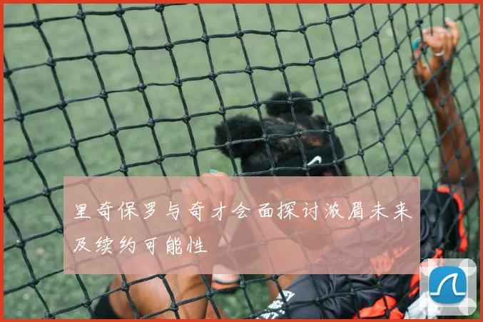 里奇保罗与奇才会面探讨浓眉未来及续约可能性