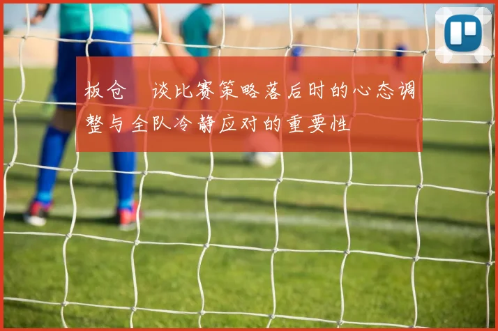 板仓滉谈比赛策略落后时的心态调整与全队冷静应对的重要性