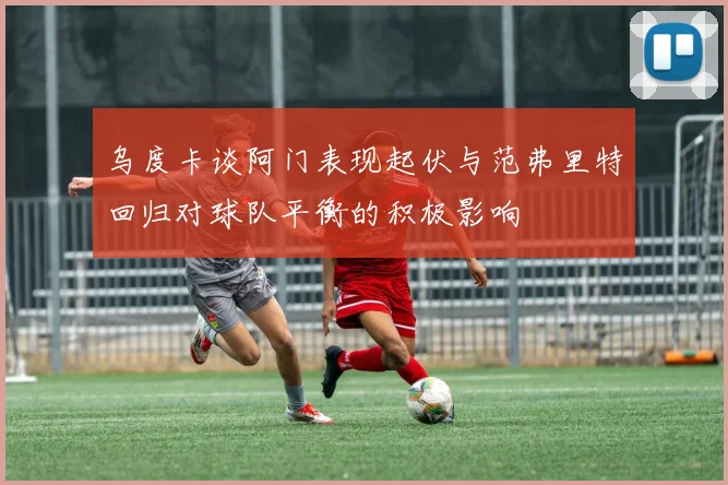 乌度卡谈阿门表现起伏与范弗里特回归对球队平衡的积极影响
