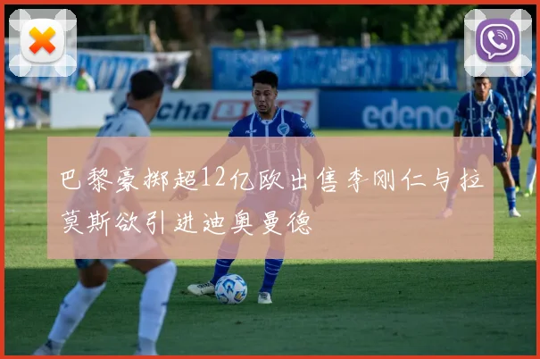 巴黎豪掷超12亿欧出售李刚仁与拉莫斯欲引进迪奥曼德
