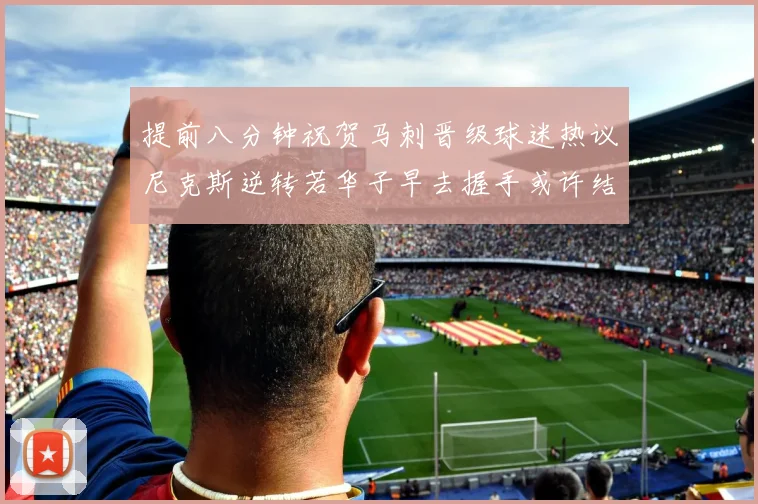 提前八分钟祝贺马刺晋级球迷热议尼克斯逆转若华子早去握手或许结果不同