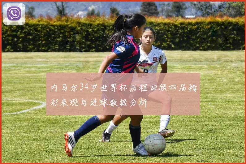 内马尔34岁世界杯历程回顾四届精彩表现与进球数据分析