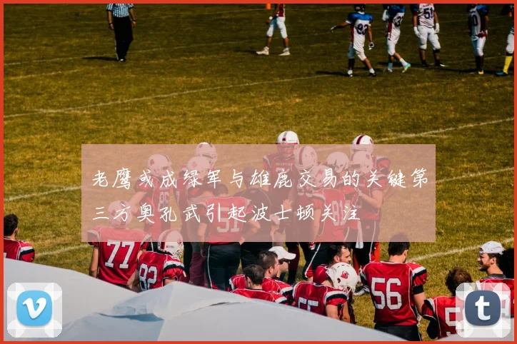 老鹰或成绿军与雄鹿交易的关键第三方奥孔武引起波士顿关注