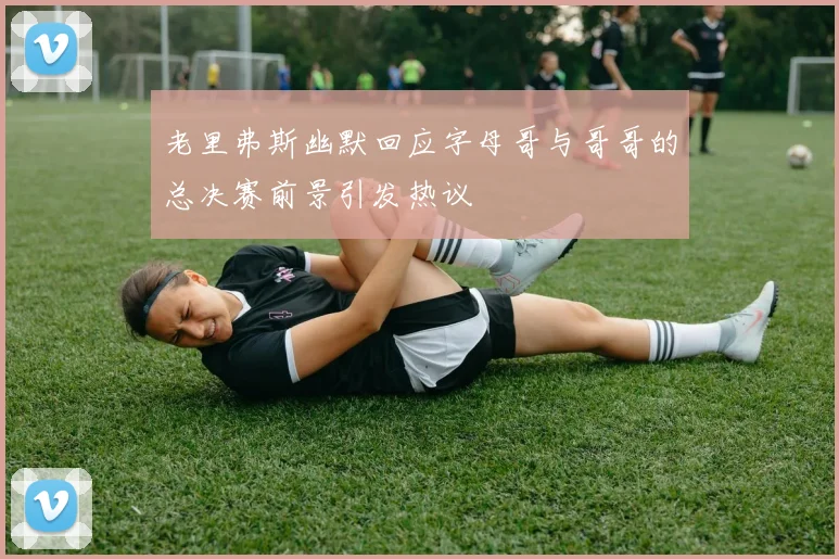 老里弗斯幽默回应字母哥与哥哥的总决赛前景引发热议