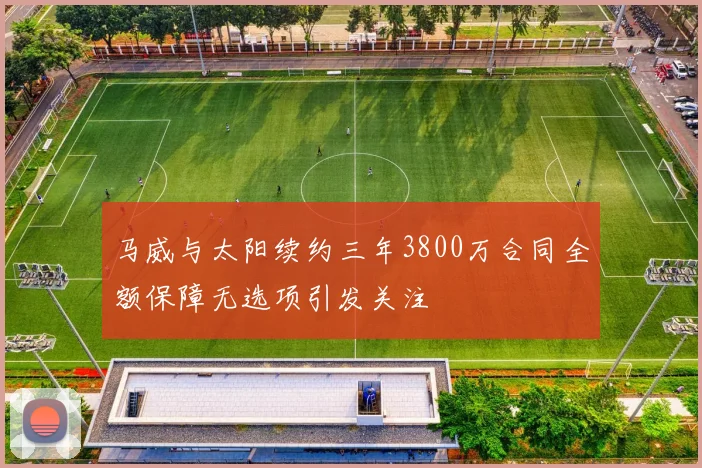 马威与太阳续约三年3800万合同全额保障无选项引发关注