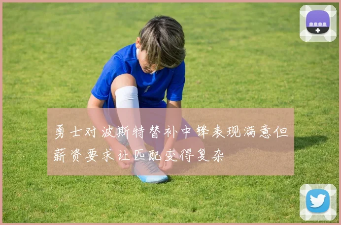 勇士对波斯特替补中锋表现满意但薪资要求让匹配变得复杂